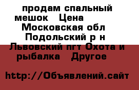 продам спальный мешок › Цена ­ 2 000 - Московская обл., Подольский р-н, Львовский пгт Охота и рыбалка » Другое   